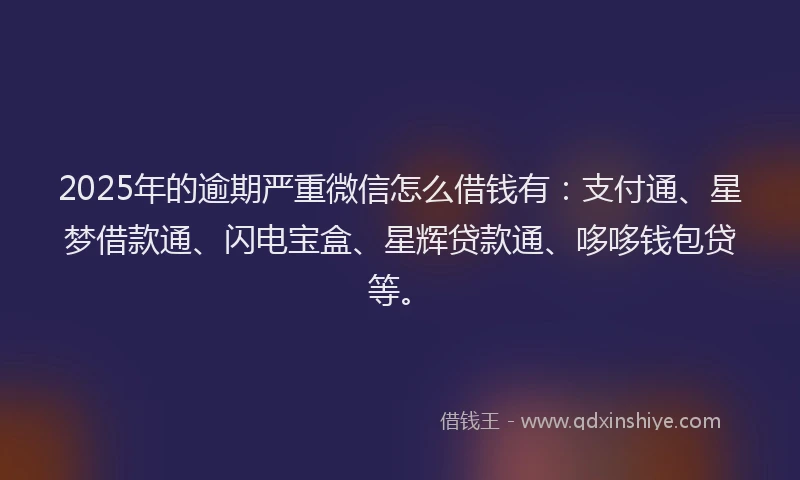 2025年的逾期严重微信怎么借钱有：支付通、星梦借款通、闪电宝盒、星辉贷款通、哆哆钱包贷等。