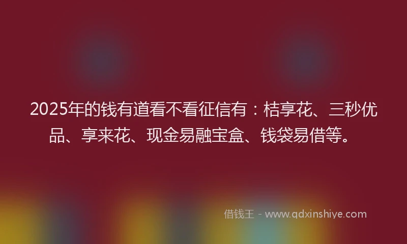 2025年的钱有道看不看征信有：桔享花、三秒优品、享来花、现金易融宝盒、钱袋易借等。