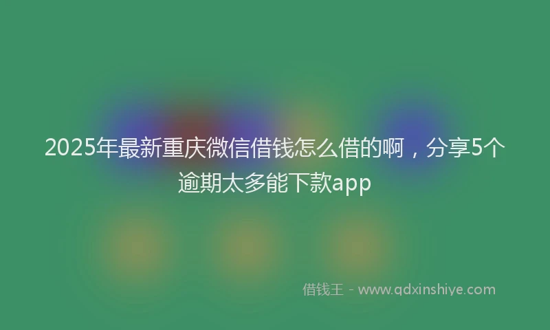 2025年最新重庆微信借钱怎么借的啊，分享5个逾期太多能下款app