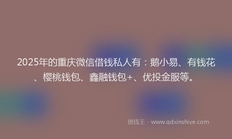2025年的重庆微信借钱私人有：鹅小易、有钱花、樱桃钱包、鑫融钱包+、优投金服等。