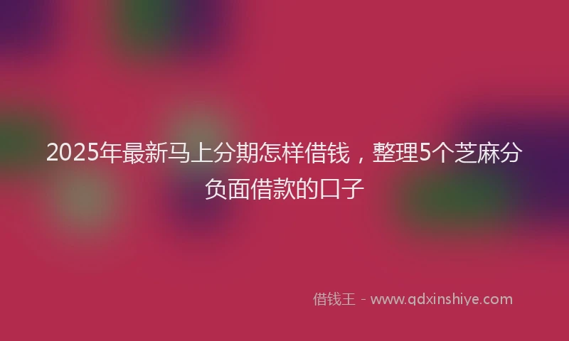 2025年最新马上分期怎样借钱，整理5个芝麻分负面借款的口子