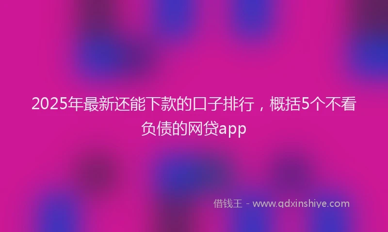 2025年最新还能下款的口子排行，概括5个不看负债的网贷app