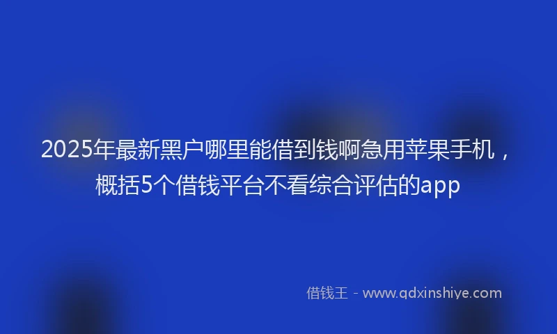 2025年最新黑户哪里能借到钱啊急用苹果手机，概括5个借钱平台不看综合评估的app