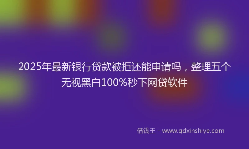 2025年最新银行贷款被拒还能申请吗，整理五个无视黑白100%秒下网贷软件