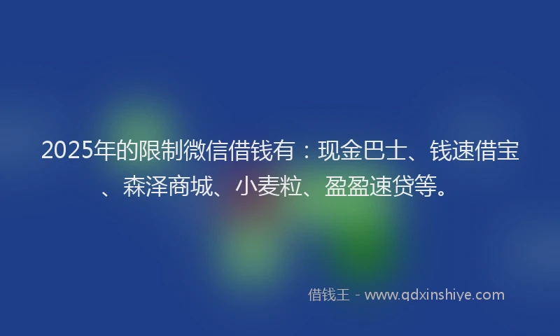 2025年的限制微信借钱有：现金巴士、钱速借宝、森泽商城、小麦粒、盈盈速贷等。