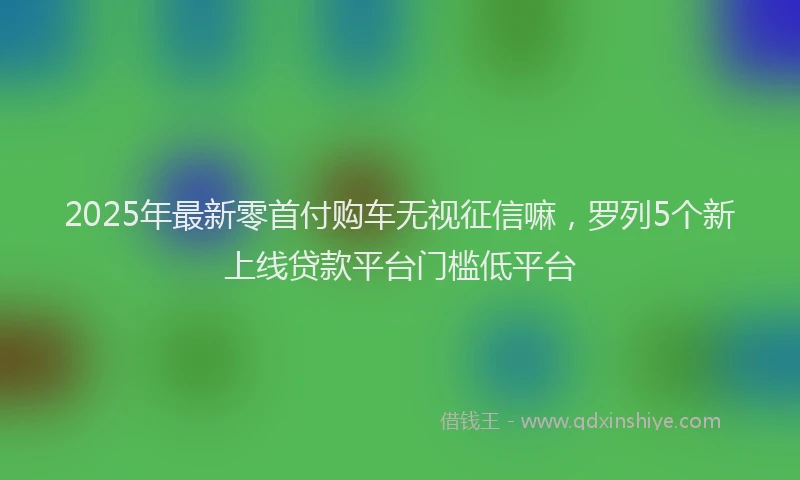 2025年最新零首付购车无视征信嘛，罗列5个新上线贷款平台门槛低平台