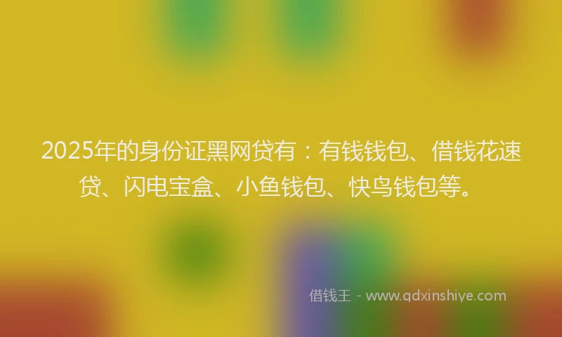 2025年的身份证黑网贷有：有钱钱包、借钱花速贷、闪电宝盒、小鱼钱包、快鸟钱包等。