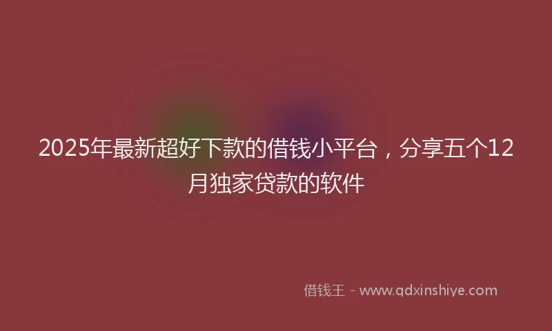 2025年最新超好下款的借钱小平台，分享五个12月独家贷款的软件