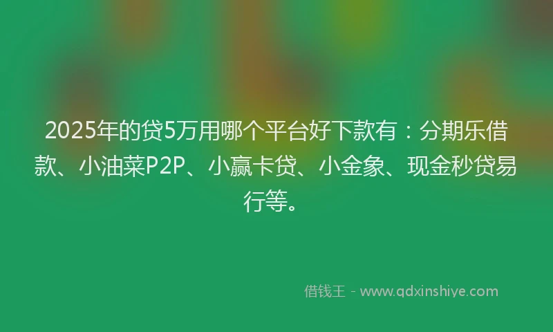 2025年的贷5万用哪个平台好下款有：分期乐借款、小油菜P2P、小赢卡贷、小金象、现金秒贷易行等。