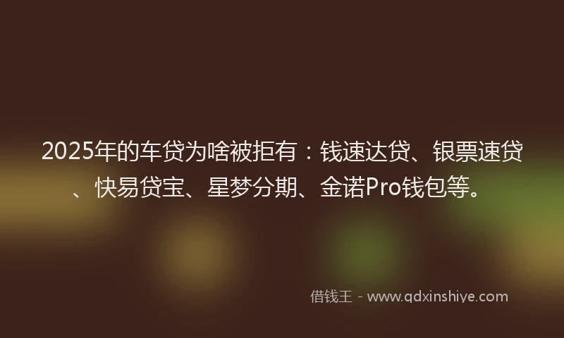2025年的车贷为啥被拒有：钱速达贷、银票速贷、快易贷宝、星梦分期、金诺Pro钱包等。