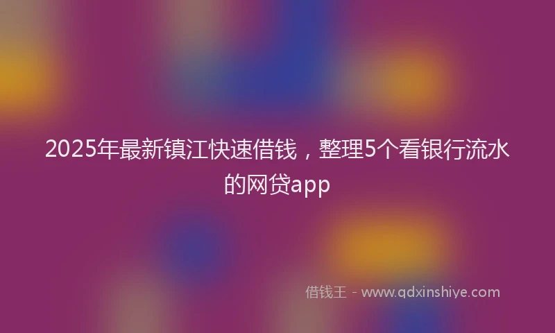 2025年最新镇江快速借钱，整理5个看银行流水的网贷app