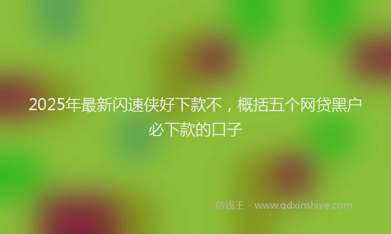 2025年最新闪速侠好下款不，概括五个网贷黑户必下款的口子