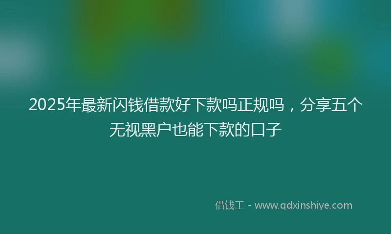 2025年最新闪钱借款好下款吗正规吗，分享五个无视黑户也能下款的口子