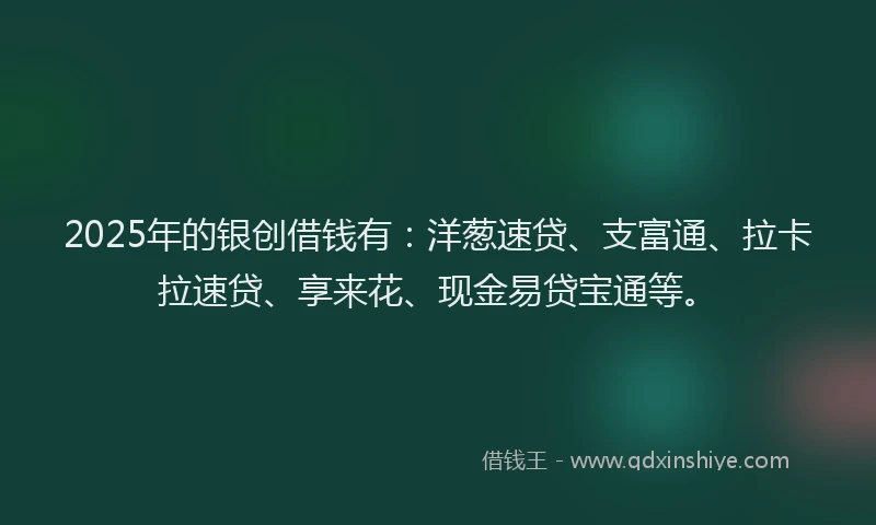 2025年的银创借钱有：洋葱速贷、支富通、拉卡拉速贷、享来花、现金易贷宝通等。