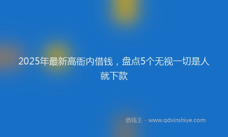 2025年最新高衙内借钱，盘点5个无视一切是人就下款