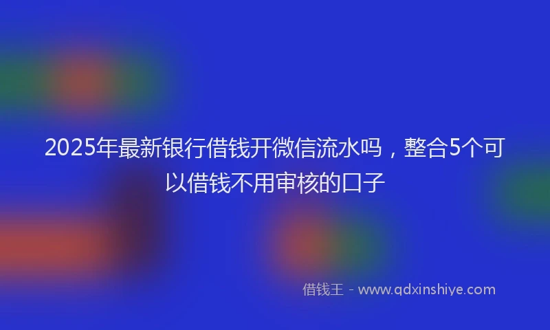 2025年最新银行借钱开微信流水吗，整合5个可以借钱不用审核的口子