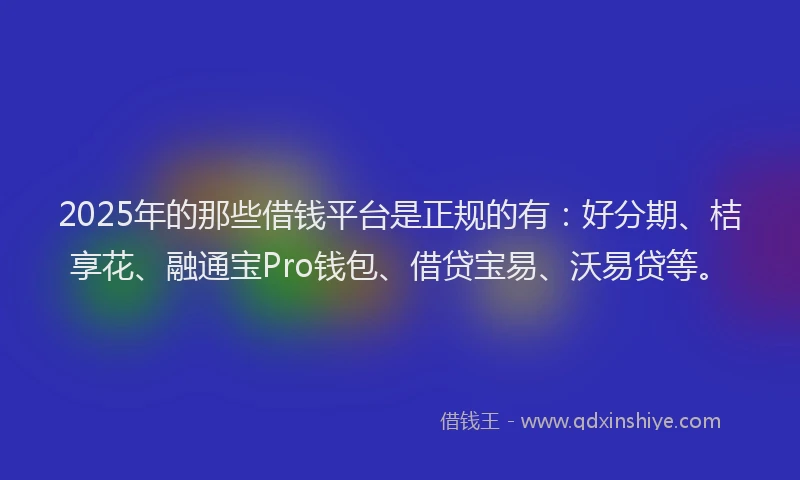 2025年的那些借钱平台是正规的有：好分期、桔享花、融通宝Pro钱包、借贷宝易、沃易贷等。