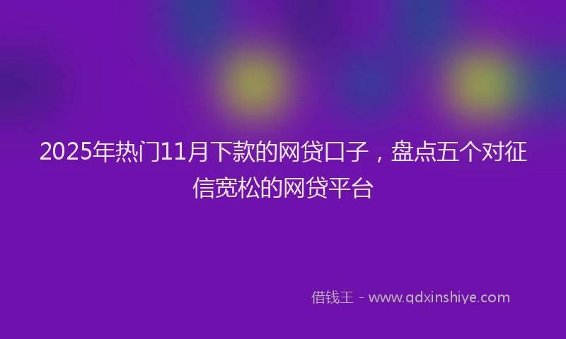 2025年热门11月下款的网贷口子，盘点五个对征信宽松的网贷平台