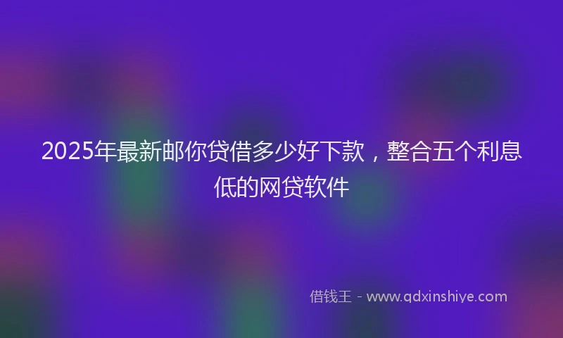 2025年最新邮你贷借多少好下款，整合五个利息低的网贷软件