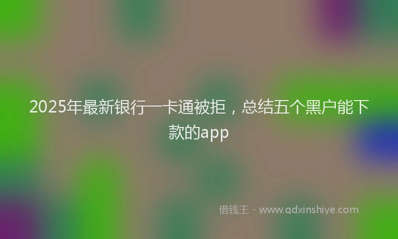 2025年最新银行一卡通被拒，总结五个黑户能下款的app