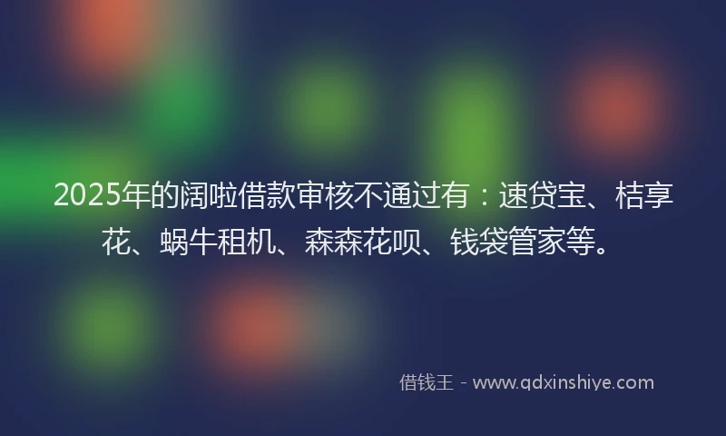 2025年的阔啦借款审核不通过有：速贷宝、桔享花、蜗牛租机、森森花呗、钱袋管家等。