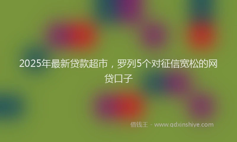 2025年最新贷款超市，罗列5个对征信宽松的网贷口子