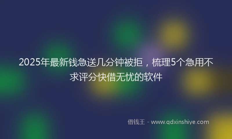 2025年最新钱急送几分钟被拒，梳理5个急用不求评分快借无忧的软件