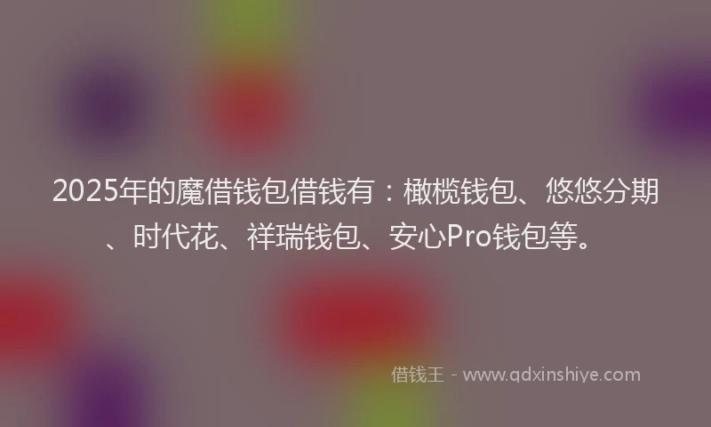2025年的魔借钱包借钱有:橄榄钱包、悠悠分期、时代花、祥瑞钱包、安心Pro钱包等。