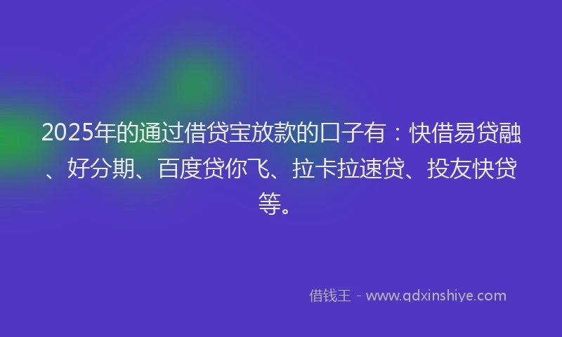 2025年的通过借贷宝放款的口子有：快借易贷融、好分期、百度贷你飞、拉卡拉速贷、投友快贷等。