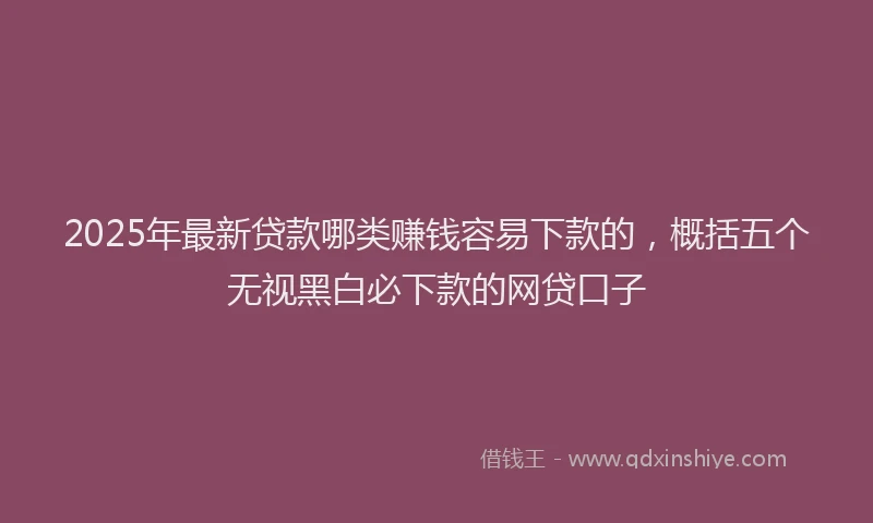 2025年最新贷款哪类赚钱容易下款的，概括五个无视黑白必下款的网贷口子