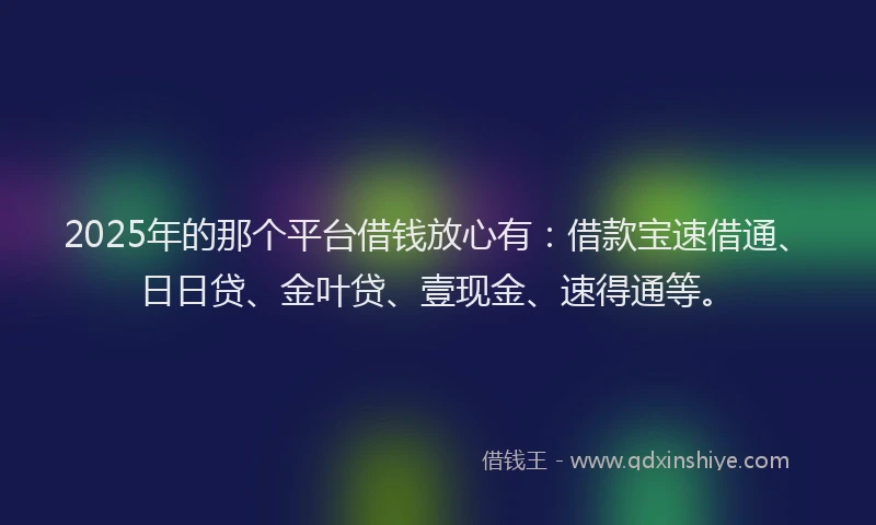 2025年的那个平台借钱放心有：借款宝速借通、日日贷、金叶贷、壹现金、速得通等。