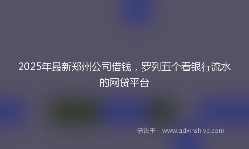 2025年最新郑州公司借钱，罗列五个看银行流水的网贷平台