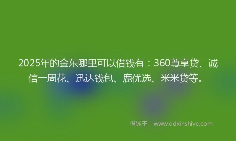 2025年的金东哪里可以借钱有：360尊享贷、诚信一周花、迅达钱包、鹿优选、米米贷等。