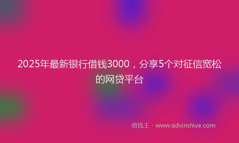 2025年最新银行借钱3000，分享5个对征信宽松的网贷平台