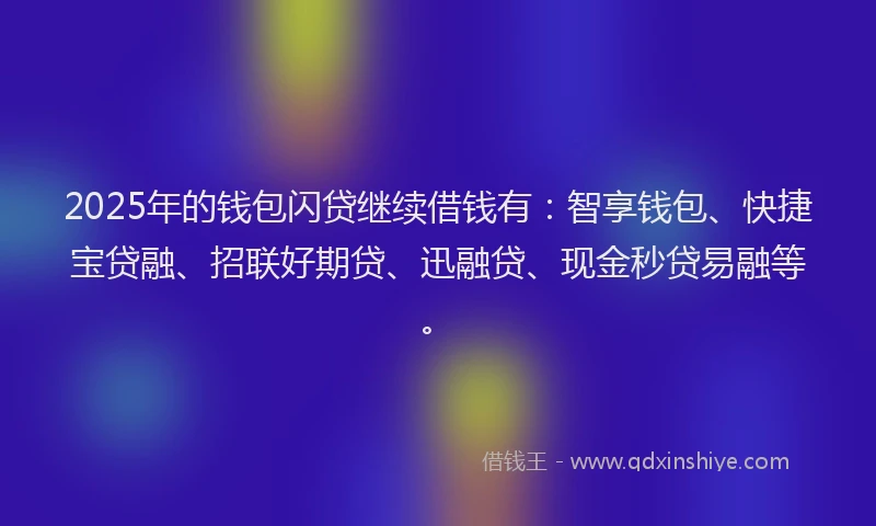 2025年的钱包闪贷继续借钱有：智享钱包、快捷宝贷融、招联好期贷、迅融贷、现金秒贷易融等。