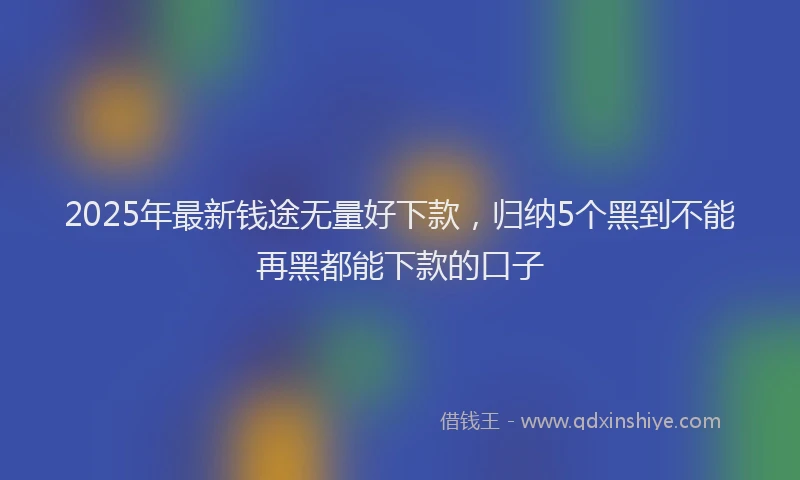 2025年最新钱途无量好下款，归纳5个黑到不能再黑都能下款的口子