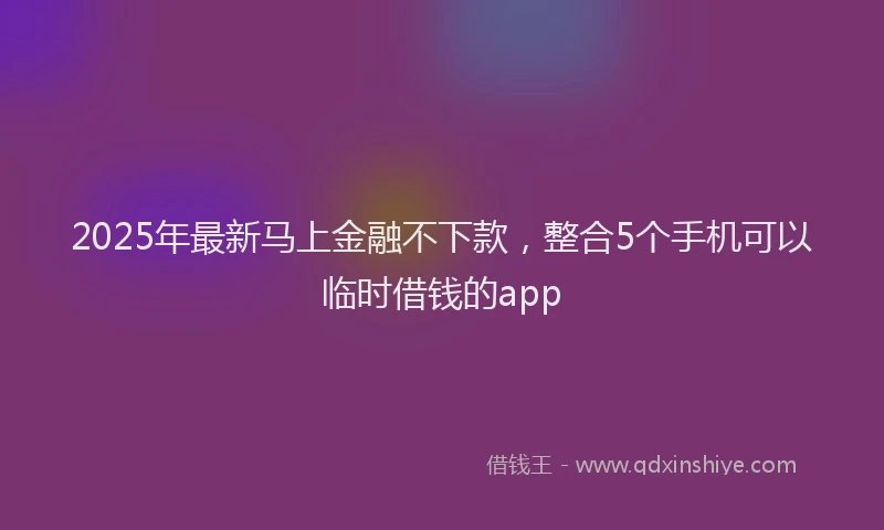 2025年最新马上金融不下款，整合5个手机可以临时借钱的app