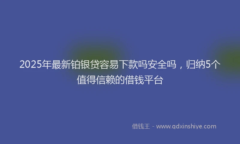 2025年最新铂银贷容易下款吗安全吗，归纳5个值得信赖的借钱平台