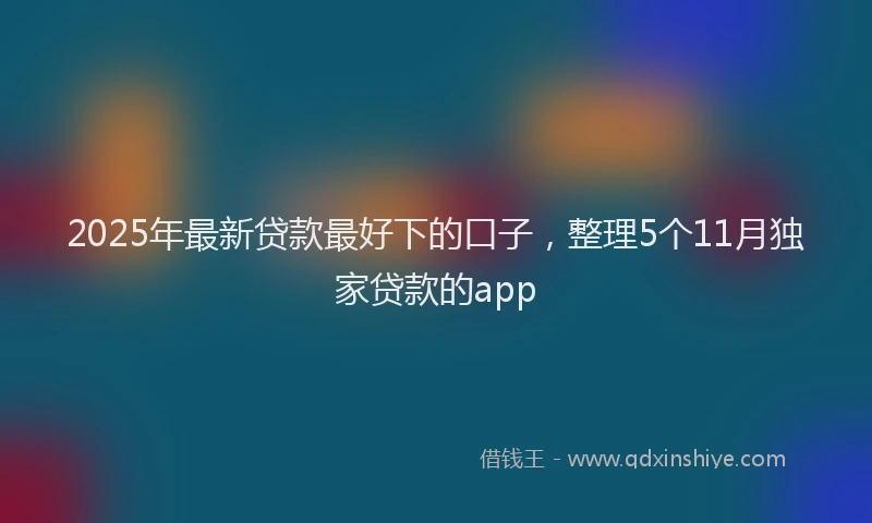 2025年最新贷款最好下的口子，整理5个11月独家贷款的app