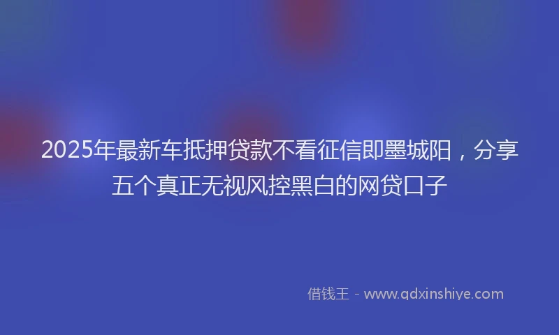 2025年最新车抵押贷款不看征信即墨城阳，分享五个真正无视风控黑白的网贷口子