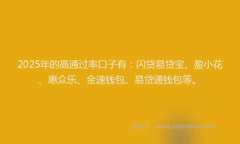 2025年的高通过率口子有：闪贷易贷宝、盈小花、惠众乐、金速钱包、易贷通钱包等。