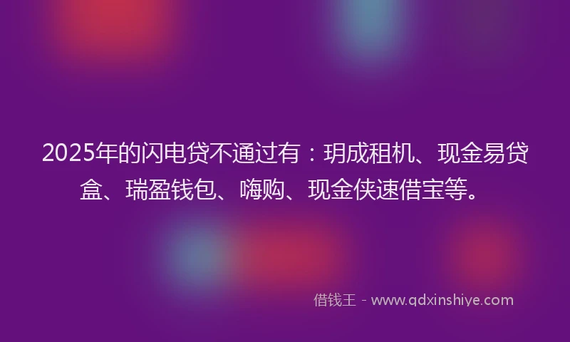 2025年的闪电贷不通过有：玥成租机、现金易贷盒、瑞盈钱包、嗨购、现金侠速借宝等。