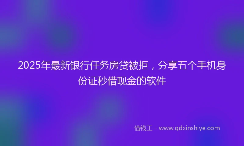 2025年最新银行任务房贷被拒，分享五个手机身份证秒借现金的软件