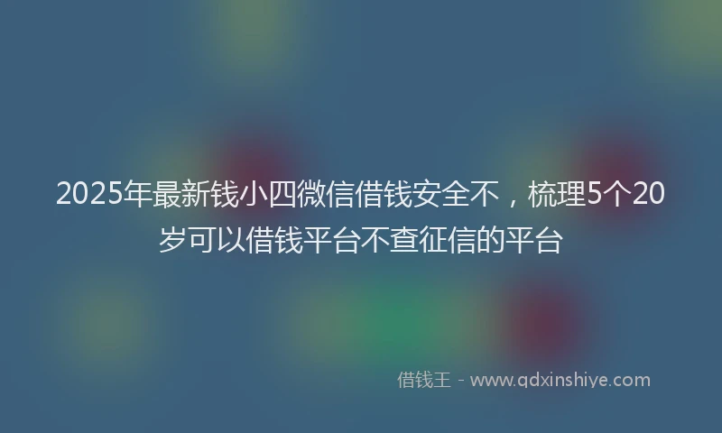 2025年最新钱小四微信借钱安全不，梳理5个20岁可以借钱平台不查征信的平台