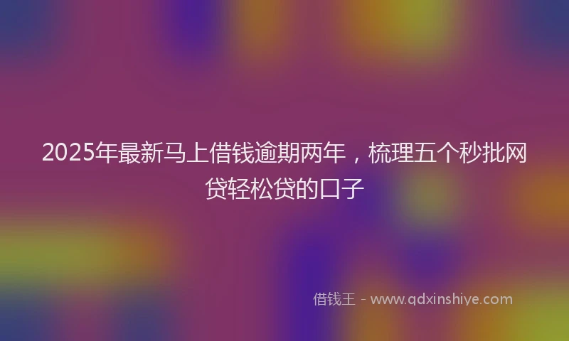 2025年最新马上借钱逾期两年，梳理五个秒批网贷轻松贷的口子