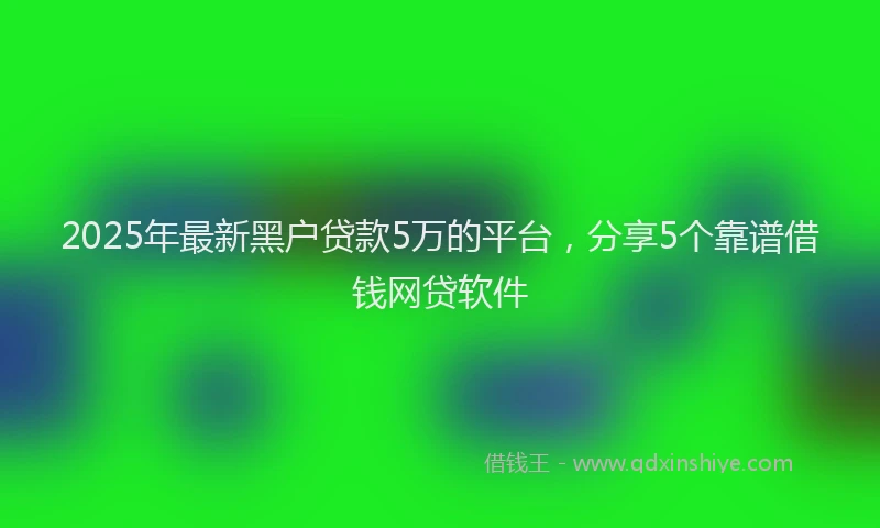 2025年最新黑户贷款5万的平台，分享5个靠谱借钱网贷软件