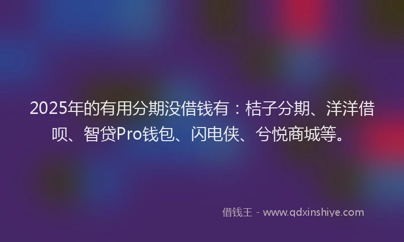 2025年的有用分期没借钱有：桔子分期、洋洋借呗、智贷Pro钱包、闪电侠、兮悦商城等。