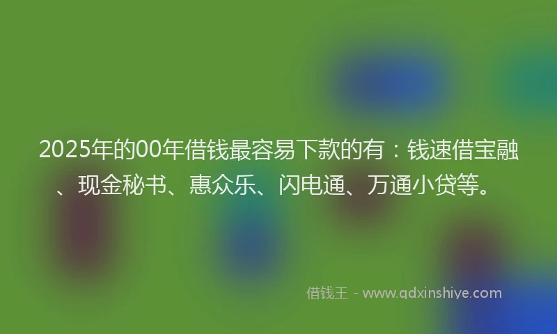 2025年的00年借钱最容易下款的有：钱速借宝融、现金秘书、惠众乐、闪电通、万通小贷等。