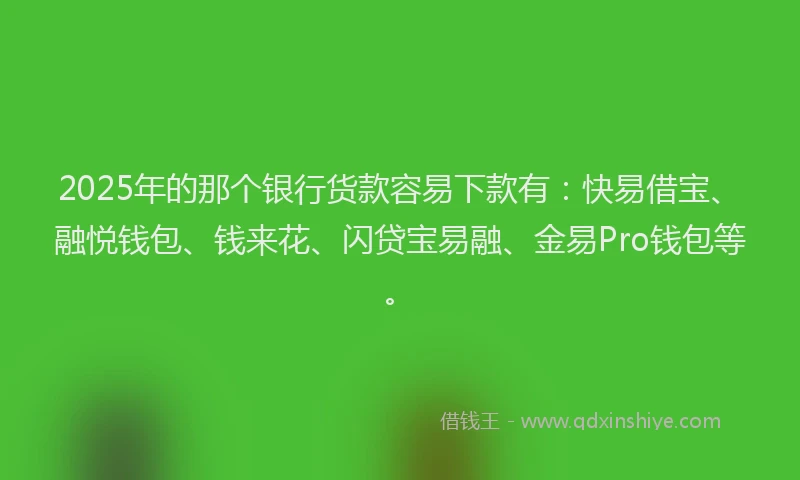 2025年的那个银行货款容易下款有：快易借宝、融悦钱包、钱来花、闪贷宝易融、金易Pro钱包等。