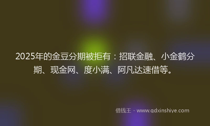 2025年的金豆分期被拒有：招联金融、小金鹤分期、现金网、度小满、阿凡达速借等。